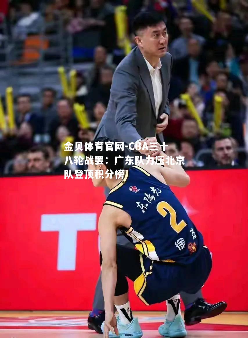 CBA三十八轮战罢：广东队力压北京队登顶积分榜