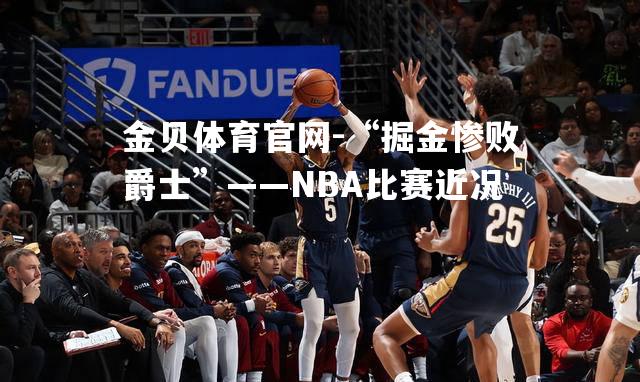 “掘金惨败爵士”——NBA比赛近况