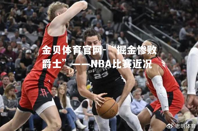 “掘金惨败爵士”——NBA比赛近况