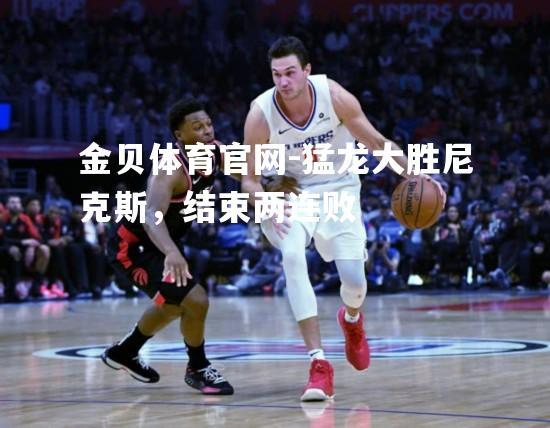 猛龙大胜尼克斯，结束两连败