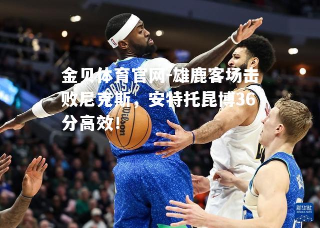 雄鹿客场击败尼克斯，安特托昆博36分高效！