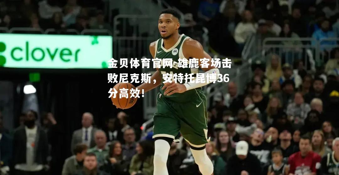 雄鹿客场击败尼克斯，安特托昆博36分高效！